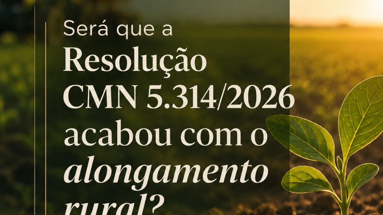 Será que a Resolução CMN 5.314/2026 acabou com o alongamento rural?